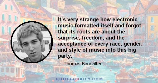 It’s very strange how electronic music formatted itself and forgot that its roots are about the surprise, freedom, and the acceptance of every race, gender, and style of music into this big party.