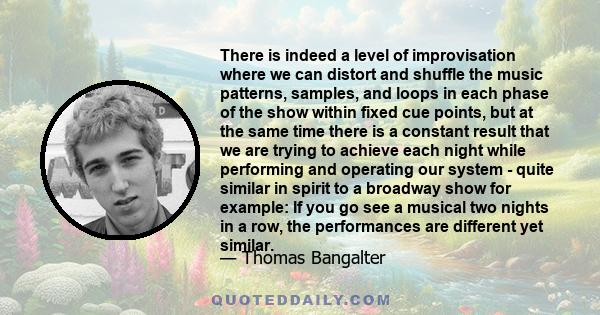 There is indeed a level of improvisation where we can distort and shuffle the music patterns, samples, and loops in each phase of the show within fixed cue points, but at the same time there is a constant result that we 