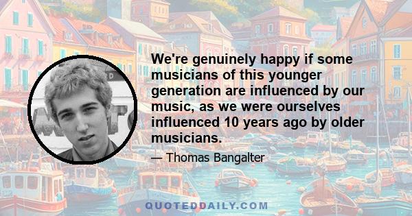 We're genuinely happy if some musicians of this younger generation are influenced by our music, as we were ourselves influenced 10 years ago by older musicians.