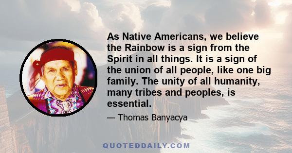 As Native Americans, we believe the Rainbow is a sign from the Spirit in all things. It is a sign of the union of all people, like one big family. The unity of all humanity, many tribes and peoples, is essential.