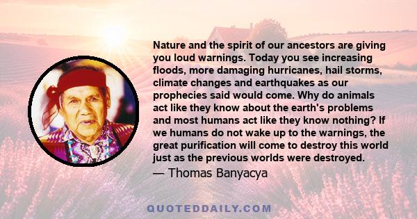 Nature and the spirit of our ancestors are giving you loud warnings. Today you see increasing floods, more damaging hurricanes, hail storms, climate changes and earthquakes as our prophecies said would come. Why do