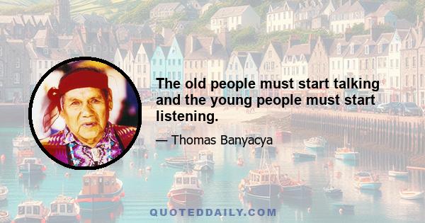 The old people must start talking and the young people must start listening.