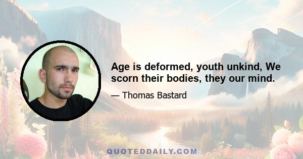 Age is deformed, youth unkind, We scorn their bodies, they our mind.