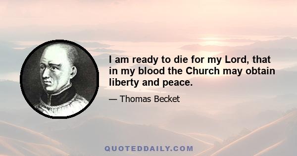 I am ready to die for my Lord, that in my blood the Church may obtain liberty and peace.