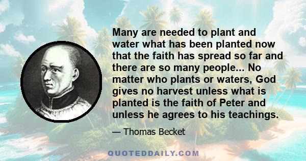 Many are needed to plant and water what has been planted now that the faith has spread so far and there are so many people... No matter who plants or waters, God gives no harvest unless what is planted is the faith of