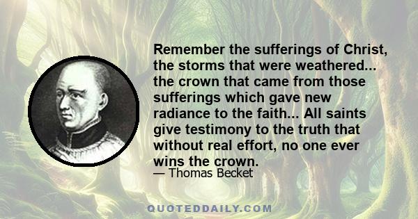 Remember the sufferings of Christ, the storms that were weathered... the crown that came from those sufferings which gave new radiance to the faith... All saints give testimony to the truth that without real effort, no