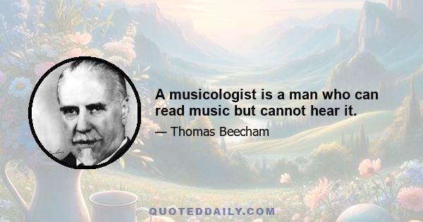 A musicologist is a man who can read music but cannot hear it.