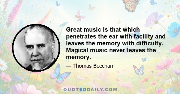 Great music is that which penetrates the ear with facility and leaves the memory with difficulty. Magical music never leaves the memory.