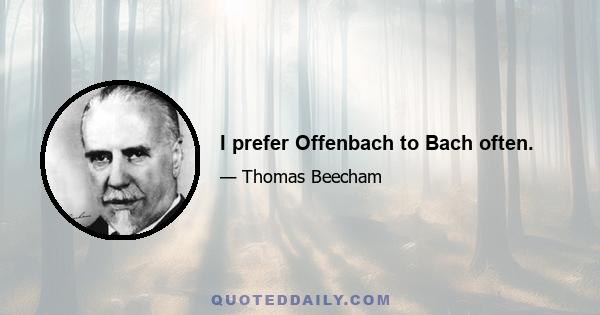 I prefer Offenbach to Bach often.