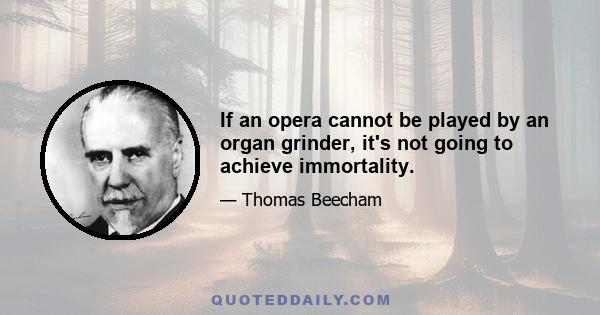 If an opera cannot be played by an organ grinder, it's not going to achieve immortality.