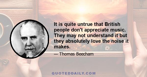 It is quite untrue that British people don't appreciate music. They may not understand it but they absolutely love the noise it makes.