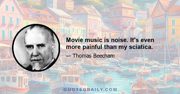 Movie music is noise. It's even more painful than my sciatica.