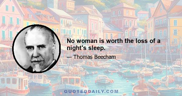 No woman is worth the loss of a night's sleep.