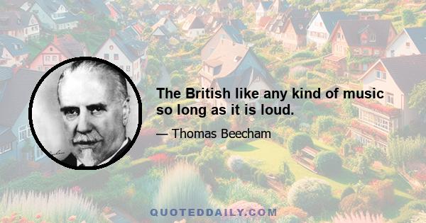 The British like any kind of music so long as it is loud.