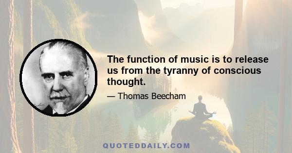 The function of music is to release us from the tyranny of conscious thought.