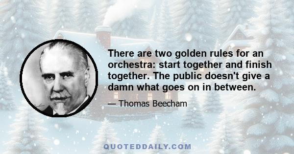 There are two golden rules for an orchestra: start together and finish together. The public doesn't give a damn what goes on in between.