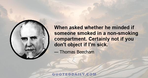 When asked whether he minded if someone smoked in a non-smoking compartment. Certainly not if you don't object if I'm sick.