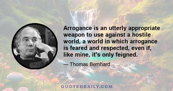 Arrogance is an utterly appropriate weapon to use against a hostile world, a world in which arrogance is feared and respected, even if, like mine, it's only feigned.