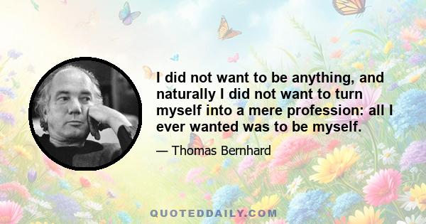 I did not want to be anything, and naturally I did not want to turn myself into a mere profession: all I ever wanted was to be myself.