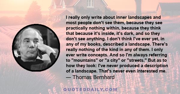 I really only write about inner landscapes and most people don't see them, because they see practically nothing within, because they think that because it's inside, it's dark, and so they don't see anything. I don't