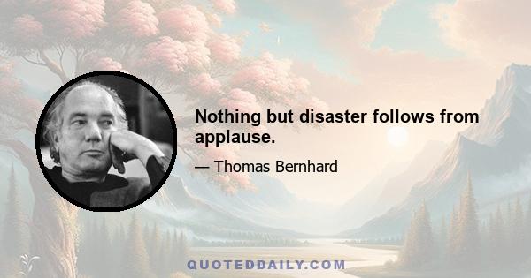 Nothing but disaster follows from applause.