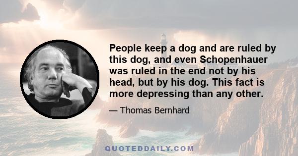 People keep a dog and are ruled by this dog, and even Schopenhauer was ruled in the end not by his head, but by his dog. This fact is more depressing than any other.