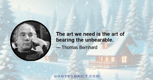 The art we need is the art of bearing the unbearable.