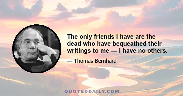 The only friends I have are the dead who have bequeathed their writings to me — I have no others.