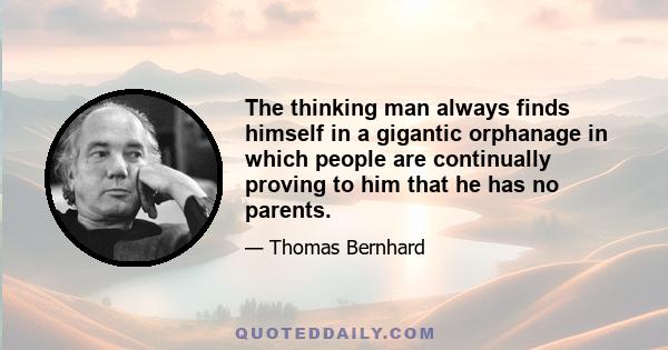 The thinking man always finds himself in a gigantic orphanage in which people are continually proving to him that he has no parents.