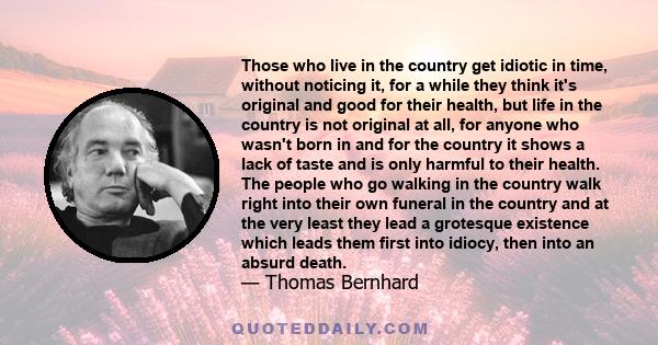 Those who live in the country get idiotic in time, without noticing it, for a while they think it's original and good for their health, but life in the country is not original at all, for anyone who wasn't born in and