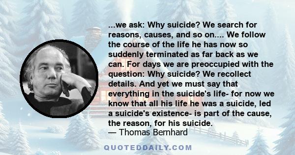 ...we ask: Why suicide? We search for reasons, causes, and so on.... We follow the course of the life he has now so suddenly terminated as far back as we can. For days we are preoccupied with the question: Why suicide?