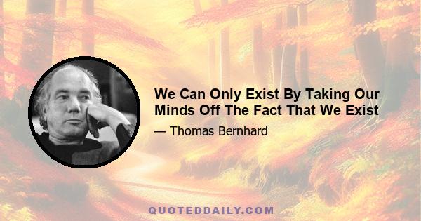 We Can Only Exist By Taking Our Minds Off The Fact That We Exist