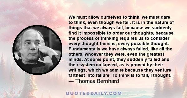 We must allow ourselves to think, we must dare to think, even though we fail. It is in the nature of things that we always fail, because we suddenly find it impossible to order our thoughts, because the process of