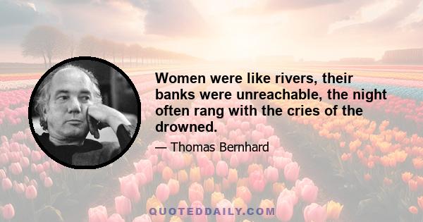 Women were like rivers, their banks were unreachable, the night often rang with the cries of the drowned.