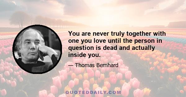 You are never truly together with one you love until the person in question is dead and actually inside you.