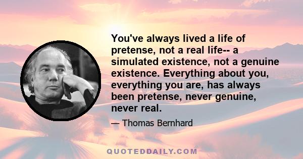 You've always lived a life of pretense, not a real life-- a simulated existence, not a genuine existence. Everything about you, everything you are, has always been pretense, never genuine, never real.