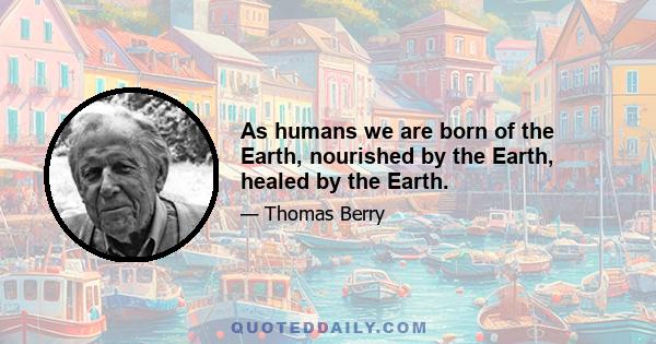 As humans we are born of the Earth, nourished by the Earth, healed by the Earth.