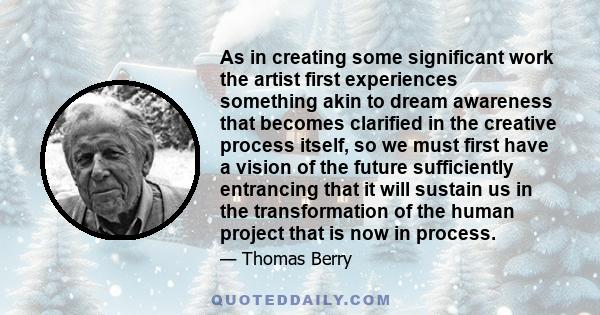 As in creating some significant work the artist first experiences something akin to dream awareness that becomes clarified in the creative process itself, so we must first have a vision of the future sufficiently