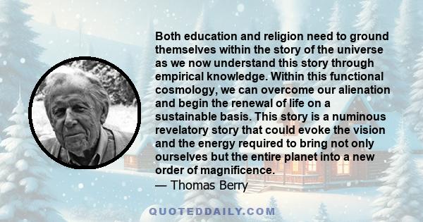 Both education and religion need to ground themselves within the story of the universe as we now understand this story through empirical knowledge. Within this functional cosmology, we can overcome our alienation and