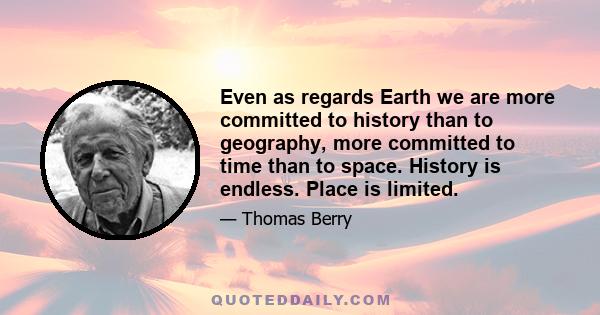 Even as regards Earth we are more committed to history than to geography, more committed to time than to space. History is endless. Place is limited.