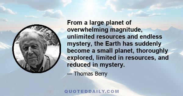 From a large planet of overwhelming magnitude, unlimited resources and endless mystery, the Earth has suddenly become a small planet, thoroughly explored, limited in resources, and reduced in mystery.