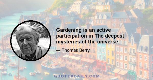 Gardening is an active participation in The deepest mysteries of the universe.