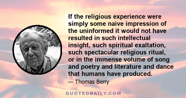 If the religious experience were simply some naive impression of the uninformed it would not have resulted in such intellectual insight, such spiritual exaltation, such spectacular religious ritual, or in the immense