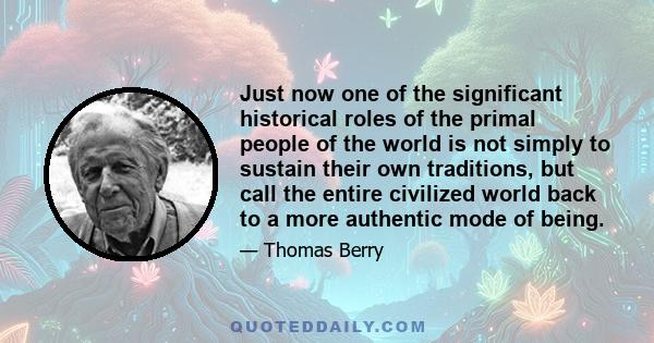 Just now one of the significant historical roles of the primal people of the world is not simply to sustain their own traditions, but call the entire civilized world back to a more authentic mode of being.