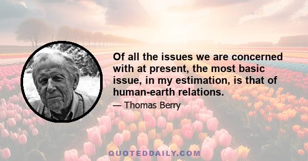 Of all the issues we are concerned with at present, the most basic issue, in my estimation, is that of human-earth relations.