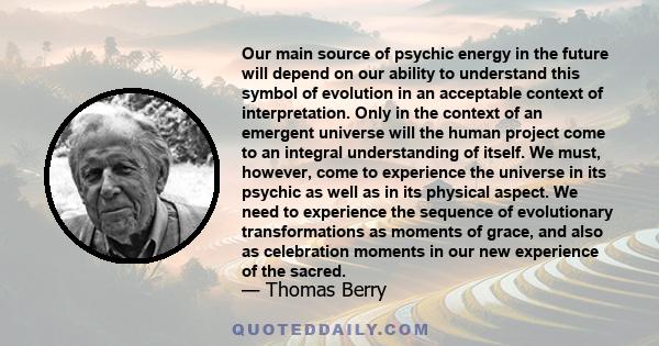 Our main source of psychic energy in the future will depend on our ability to understand this symbol of evolution in an acceptable context of interpretation. Only in the context of an emergent universe will the human