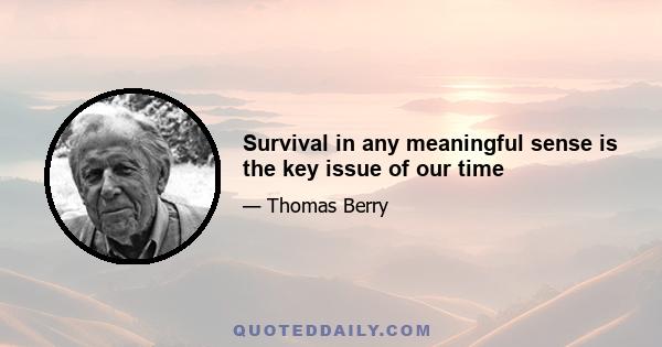 Survival in any meaningful sense is the key issue of our time