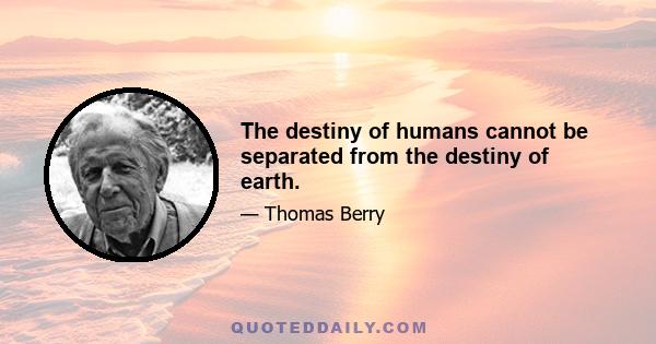 The destiny of humans cannot be separated from the destiny of earth.