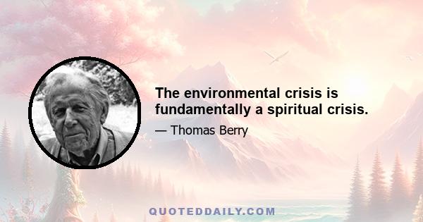 The environmental crisis is fundamentally a spiritual crisis.