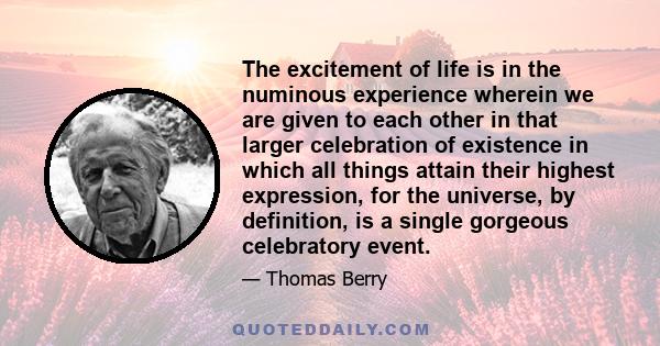 The excitement of life is in the numinous experience wherein we are given to each other in that larger celebration of existence in which all things attain their highest expression, for the universe, by definition, is a